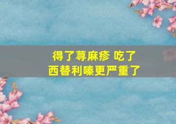 得了荨麻疹 吃了西替利嗪更严重了